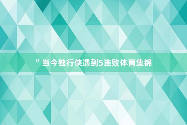 ”当今独行侠遇到5连败体育集锦