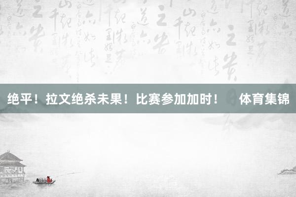 绝平！拉文绝杀未果！比赛参加加时！    体育集锦